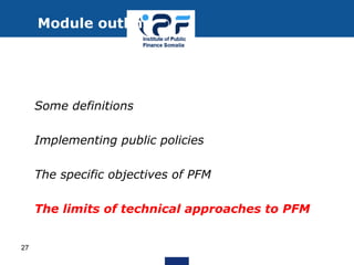 • Some definitions
• Implementing public policies
• The specific objectives of PFM
• The limits of technical approaches to PFM
Module outline
27
 