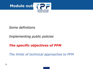 • Some definitions
• Implementing public policies
• The specific objectives of PFM
• The limits of technical approaches to PFM
Module outline
9
 