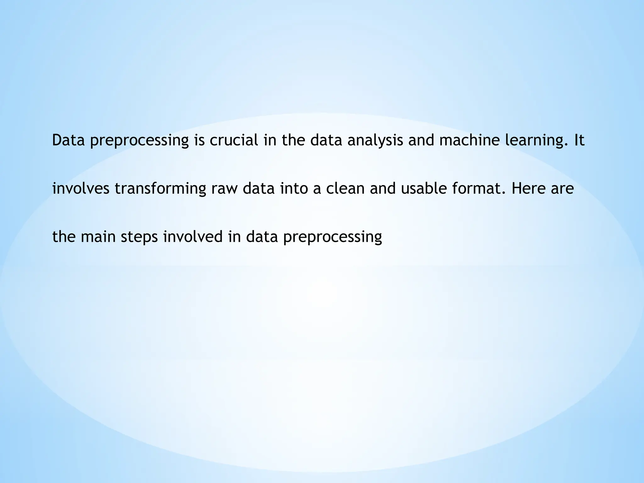 Data preprocessing is crucial in the data analysis and machine learning. It
involves transforming raw data into a clean and usable format. Here are
the main steps involved in data preprocessing
 