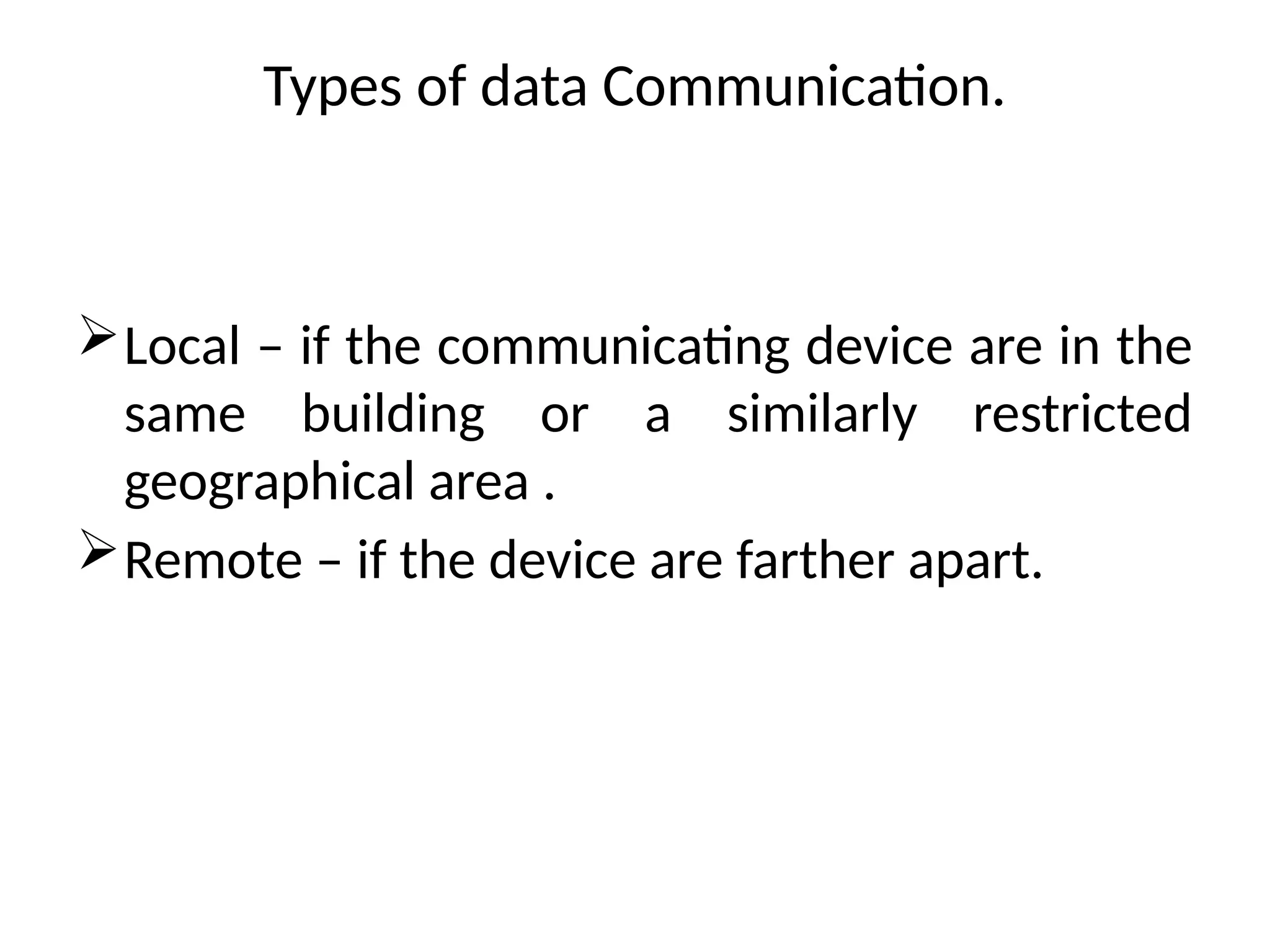 Types of data Communication.
Local – if the communicating device are in the
same building or a similarly restricted
geographical area .
Remote – if the device are farther apart.
 