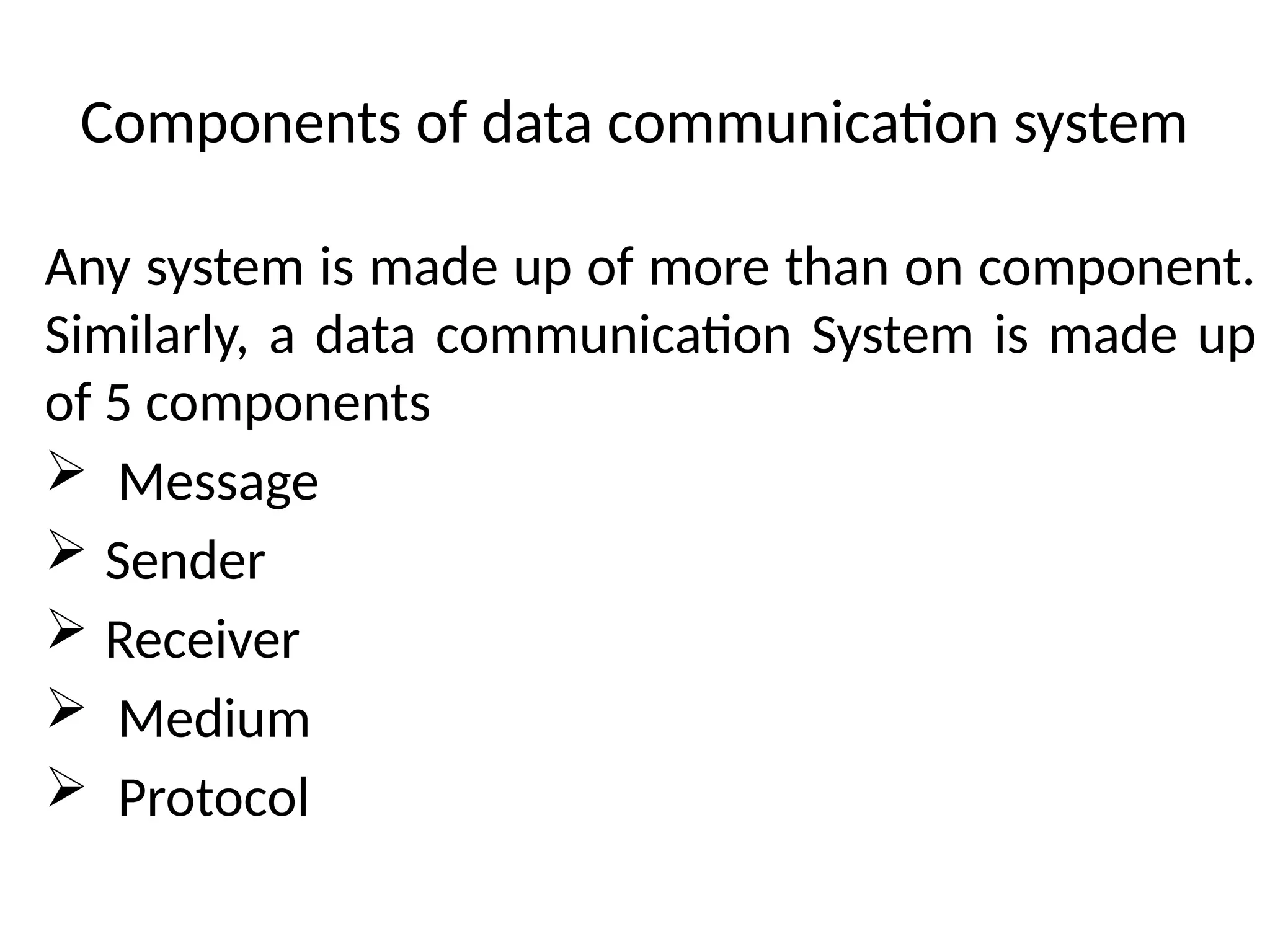 Components of data communication system
Any system is made up of more than on component.
Similarly, a data communication System is made up
of 5 components
 Message
 Sender
 Receiver
 Medium
 Protocol
 