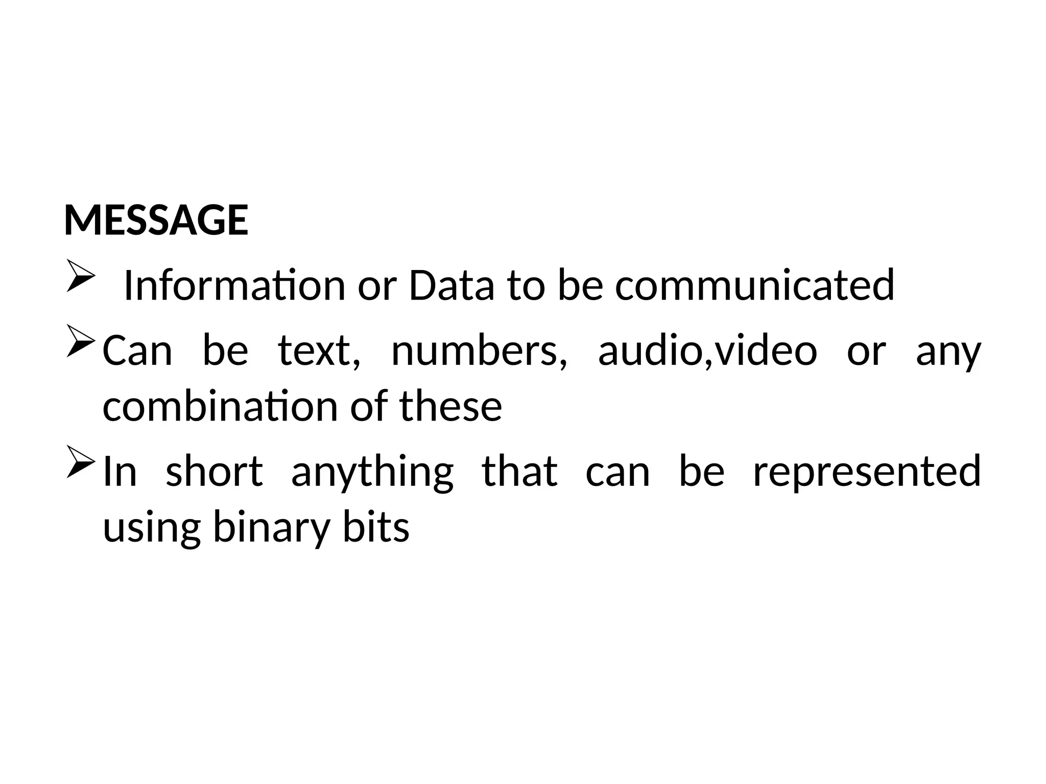 MESSAGE
 Information or Data to be communicated
Can be text, numbers, audio,video or any
combination of these
In short anything that can be represented
using binary bits
 