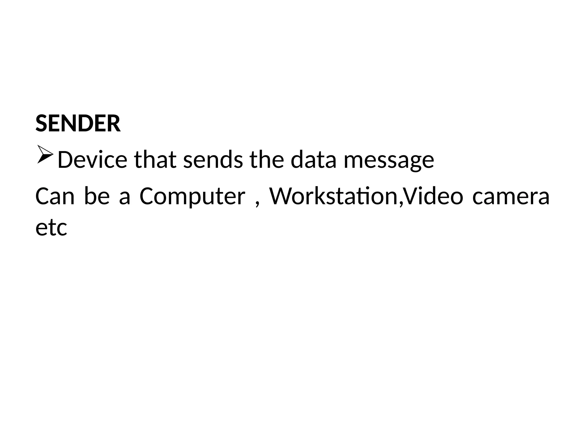 SENDER
Device that sends the data message
Can be a Computer , Workstation,Video camera
etc
 