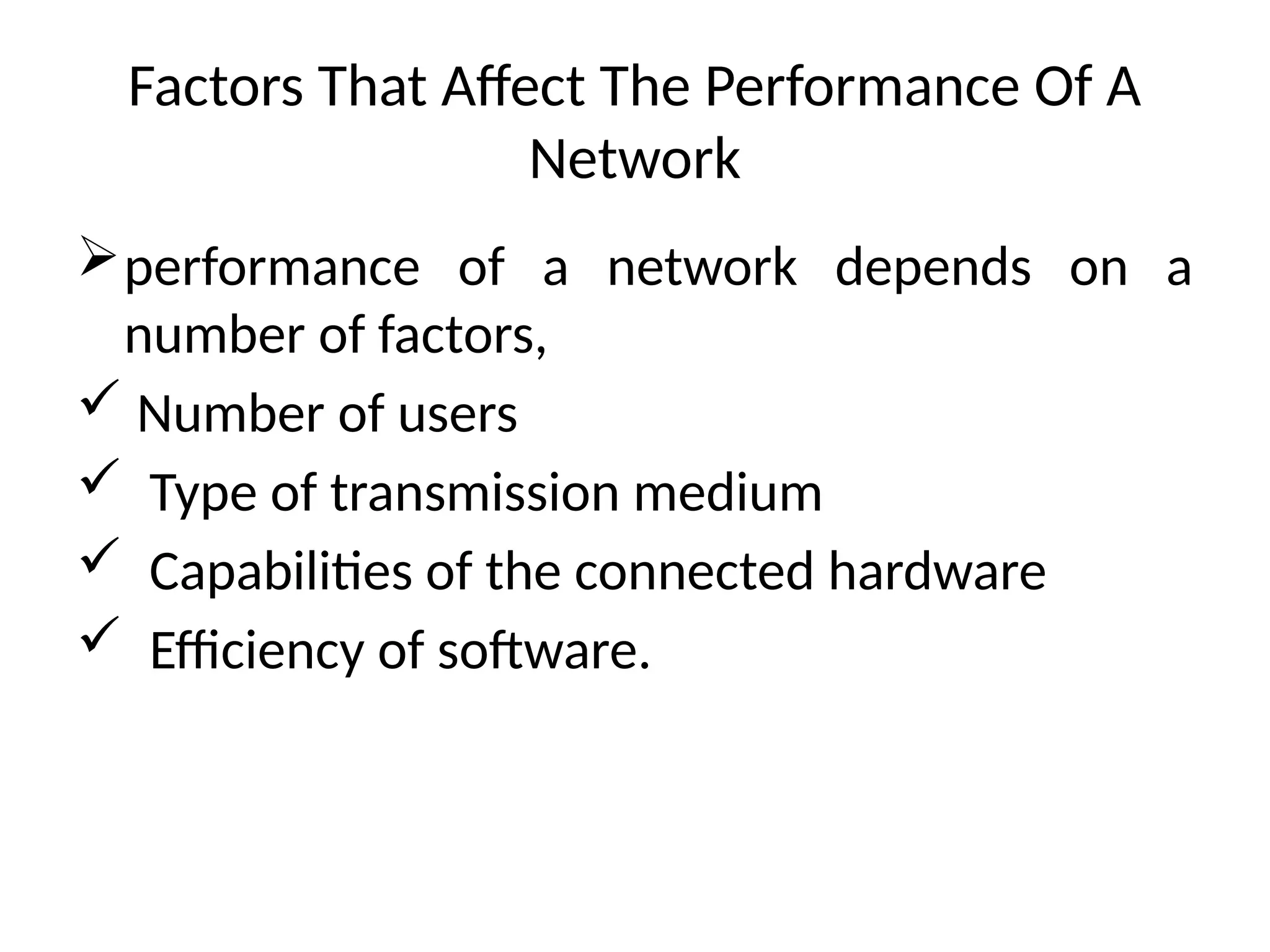 Factors That Affect The Performance Of A
Network
performance of a network depends on a
number of factors,
 Number of users
 Type of transmission medium
 Capabilities of the connected hardware
 Efficiency of software.
 