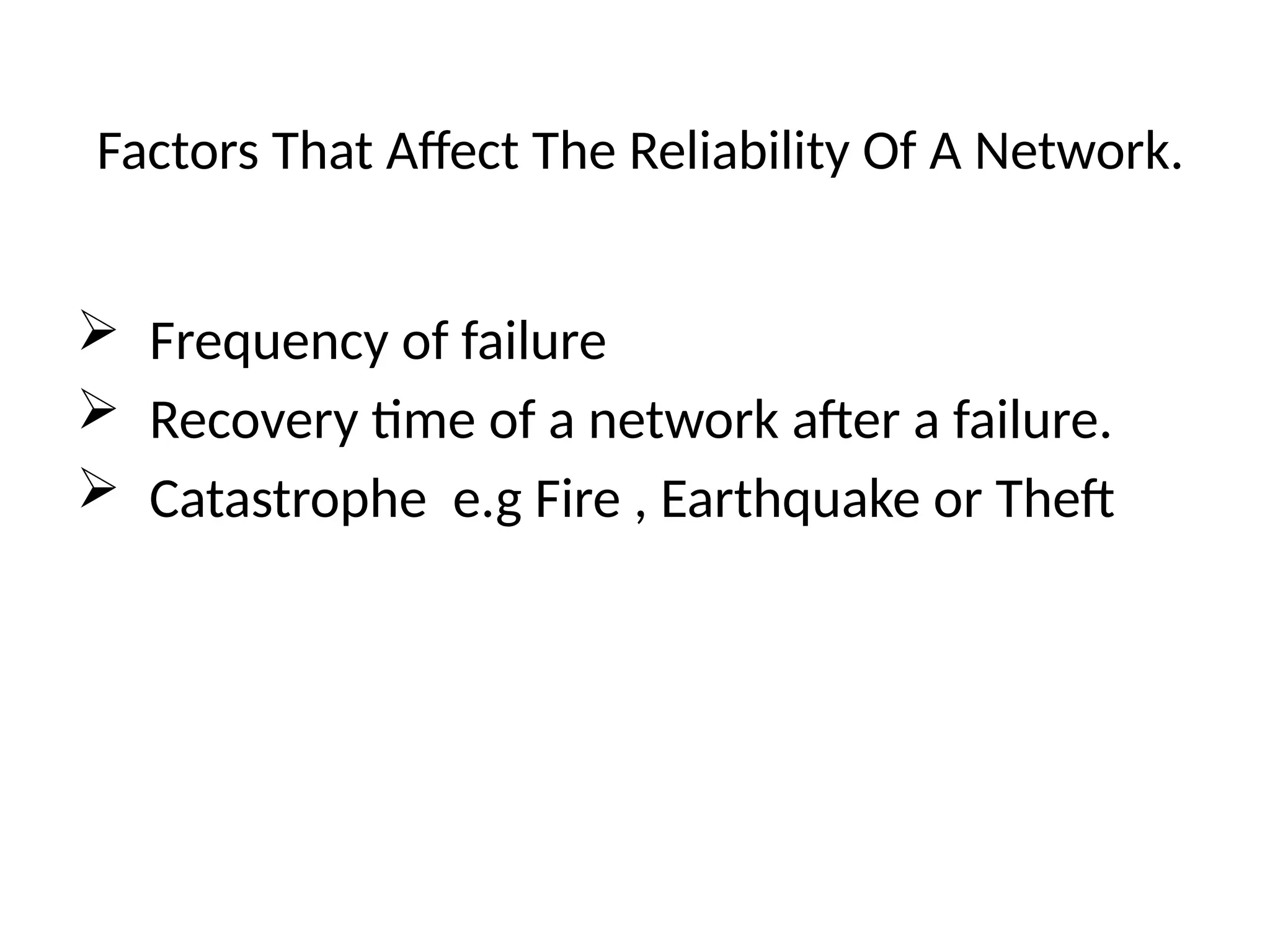 Factors That Affect The Reliability Of A Network.
 Frequency of failure
 Recovery time of a network after a failure.
 Catastrophe e.g Fire , Earthquake or Theft
 