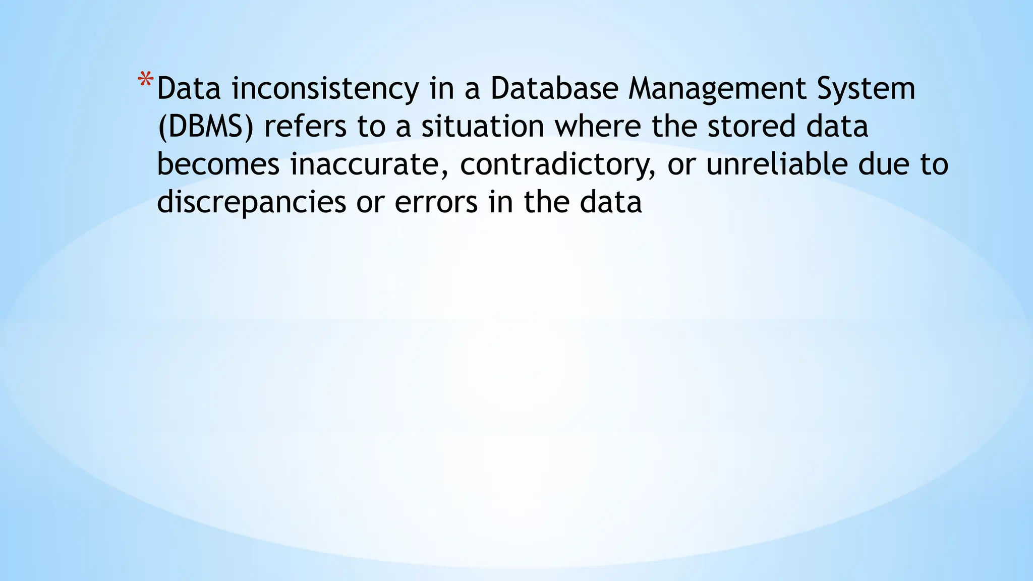 *Data inconsistency in a Database Management System
(DBMS) refers to a situation where the stored data
becomes inaccurate, contradictory, or unreliable due to
discrepancies or errors in the data
 