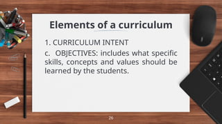 Elements of a curriculum
1. CURRICULUM INTENT
c. OBJECTIVES: includes what specific
skills, concepts and values should be
learned by the students.
26
 