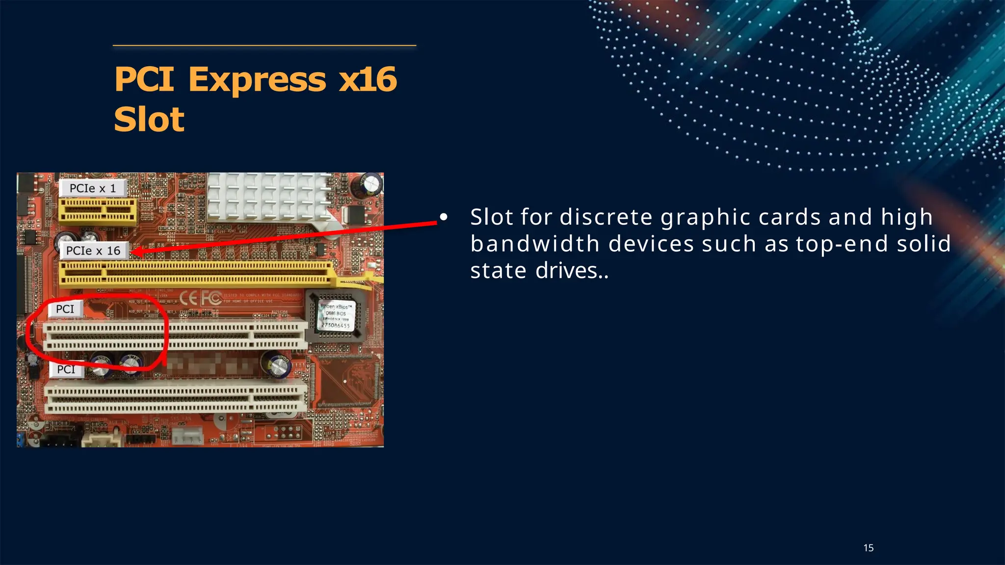 PCI Express x16
Slot
● Slot for discrete graphic cards and high
bandwidth devices such as top-end solid
state drives..
15
 