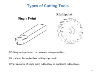 104
Cutting tools performs the main machining operation.
It is a body having teeth or cutting edges on it.
They comprise of single point cutting tool or multipoint cutting tools.
Types of Cutting Tools
 