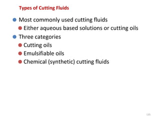 135
Types of Cutting Fluids
⚫ Most commonly used cutting fluids
⚫ Either aqueous based solutions or cutting oils
⚫ Three categories
⚫ Cutting oils
⚫ Emulsifiable oils
⚫ Chemical (synthetic) cutting fluids
 