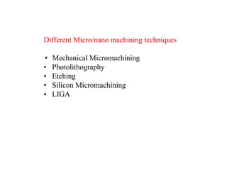 Different Micro/nano machining techniques
• Mechanical Micromachining
• Photolithography
• Etching
• Silicon Micromachining
• LIGA
 
