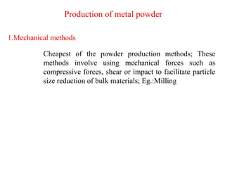Production of metal powder
1.Mechanical methods
Cheapest of the powder production methods; These
methods involve using mechanical forces such as
compressive forces, shear or impact to facilitate particle
size reduction of bulk materials; Eg.:Milling
 