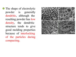 ⚫ The shape of electrolytic
powder is generally
dendritic, although the
resulting powder has low
density, the dendritic
structure tends to give
good molding properties
because of interlocking
of the particles during
compacting.
 