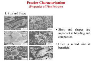 Powder Characterization
(Properties of Fine Powder)
1. Size and Shape
• Sizes and shapes are
important in blending and
compaction
• Often a mixed size is
beneficial
 
