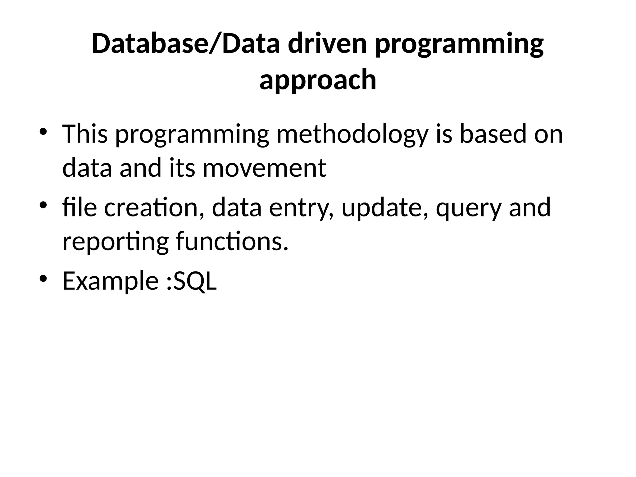 Database/Data driven programming
approach
• This programming methodology is based on
data and its movement
• file creation, data entry, update, query and
reporting functions.
• Example :SQL
 