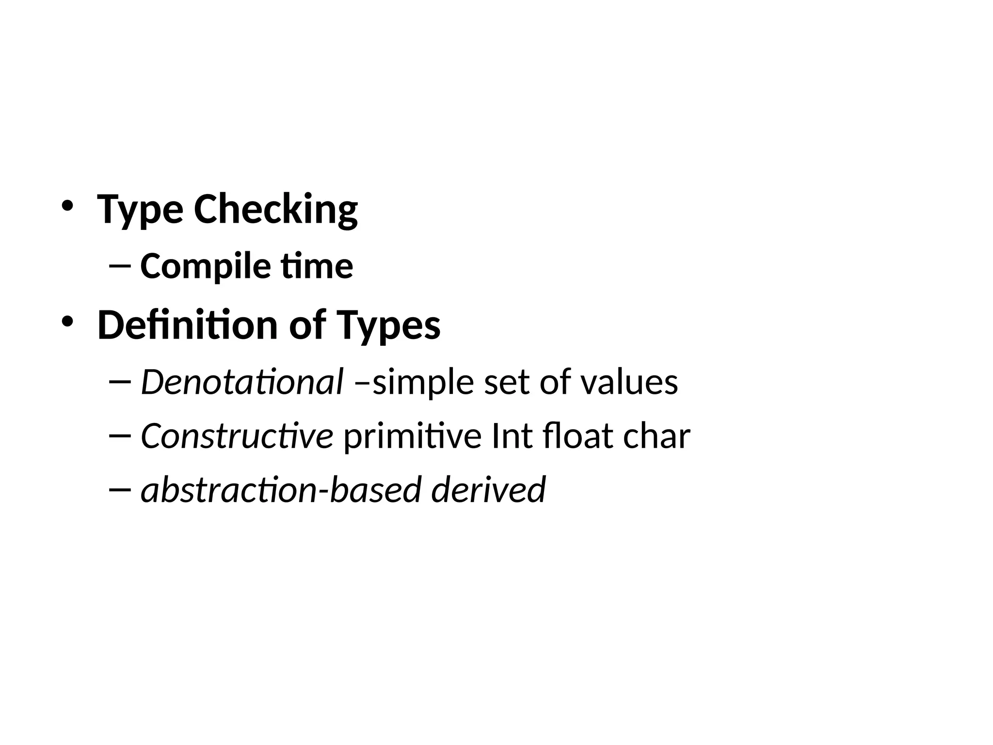 • Type Checking
– Compile time
• Definition of Types
– Denotational –simple set of values
– Constructive primitive Int float char
– abstraction-based derived
 