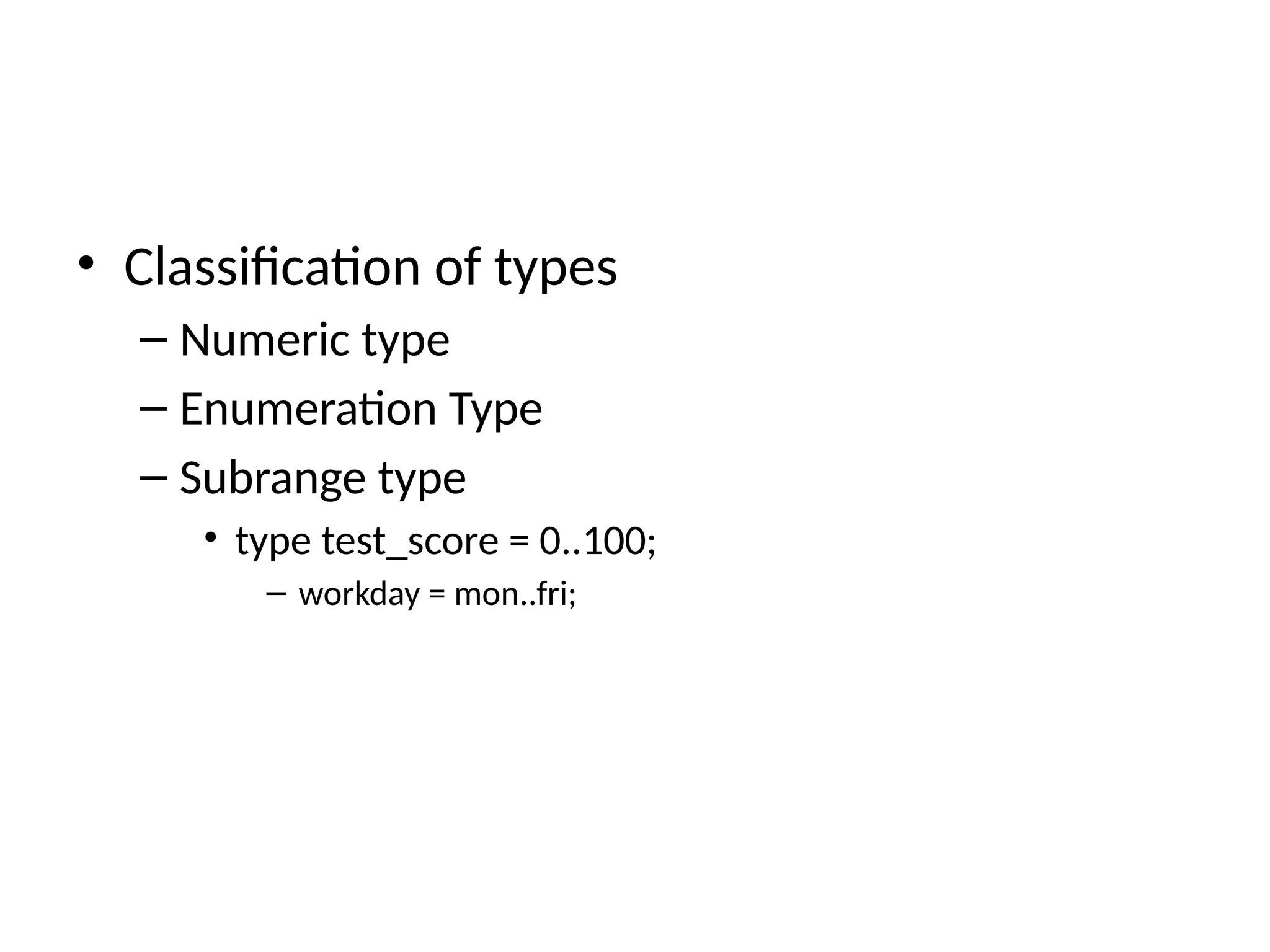 • Classification of types
– Numeric type
– Enumeration Type
– Subrange type
• type test_score = 0..100;
– workday = mon..fri;
 