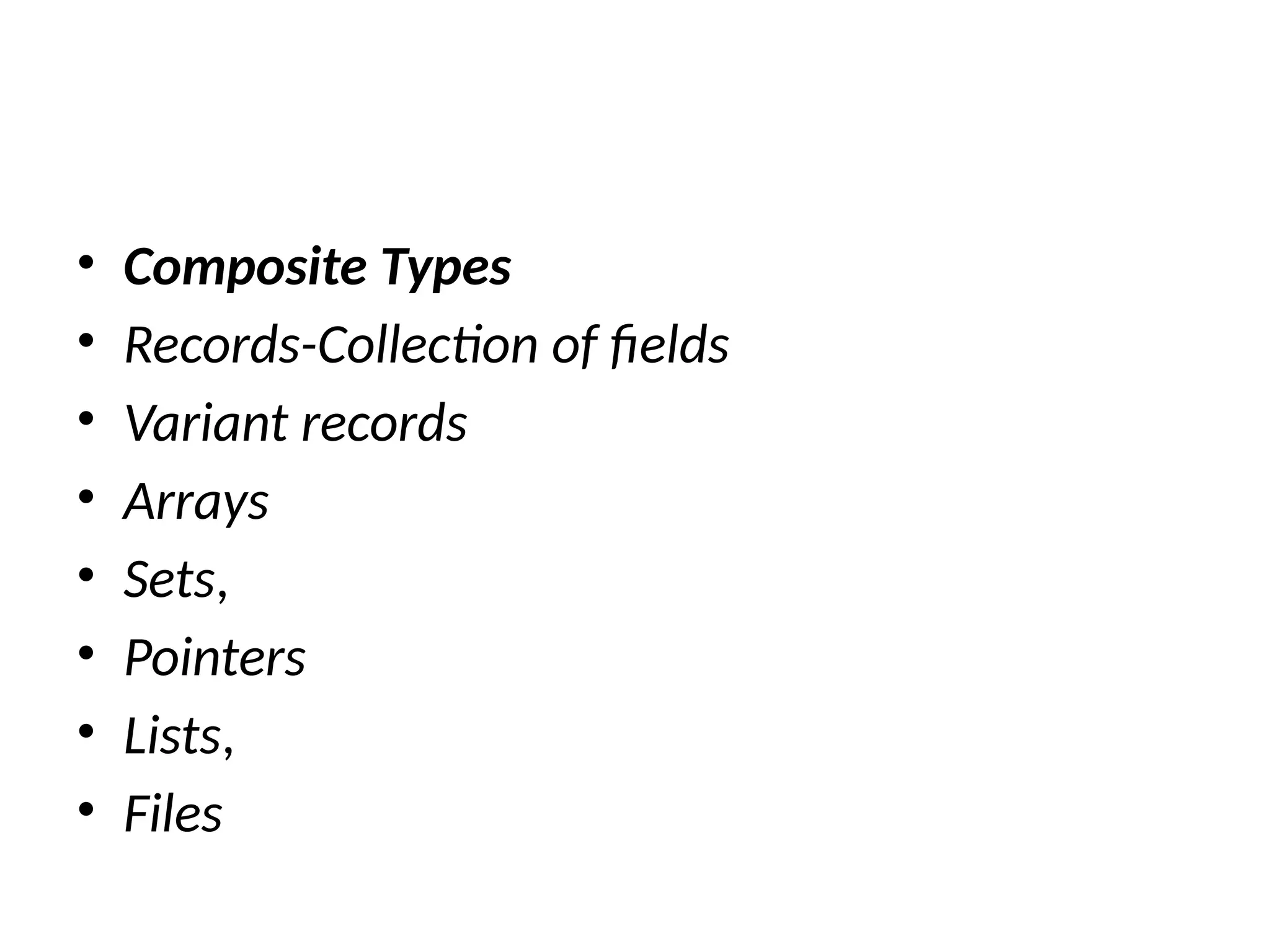 • Composite Types
• Records-Collection of fields
• Variant records
• Arrays
• Sets,
• Pointers
• Lists,
• Files
 