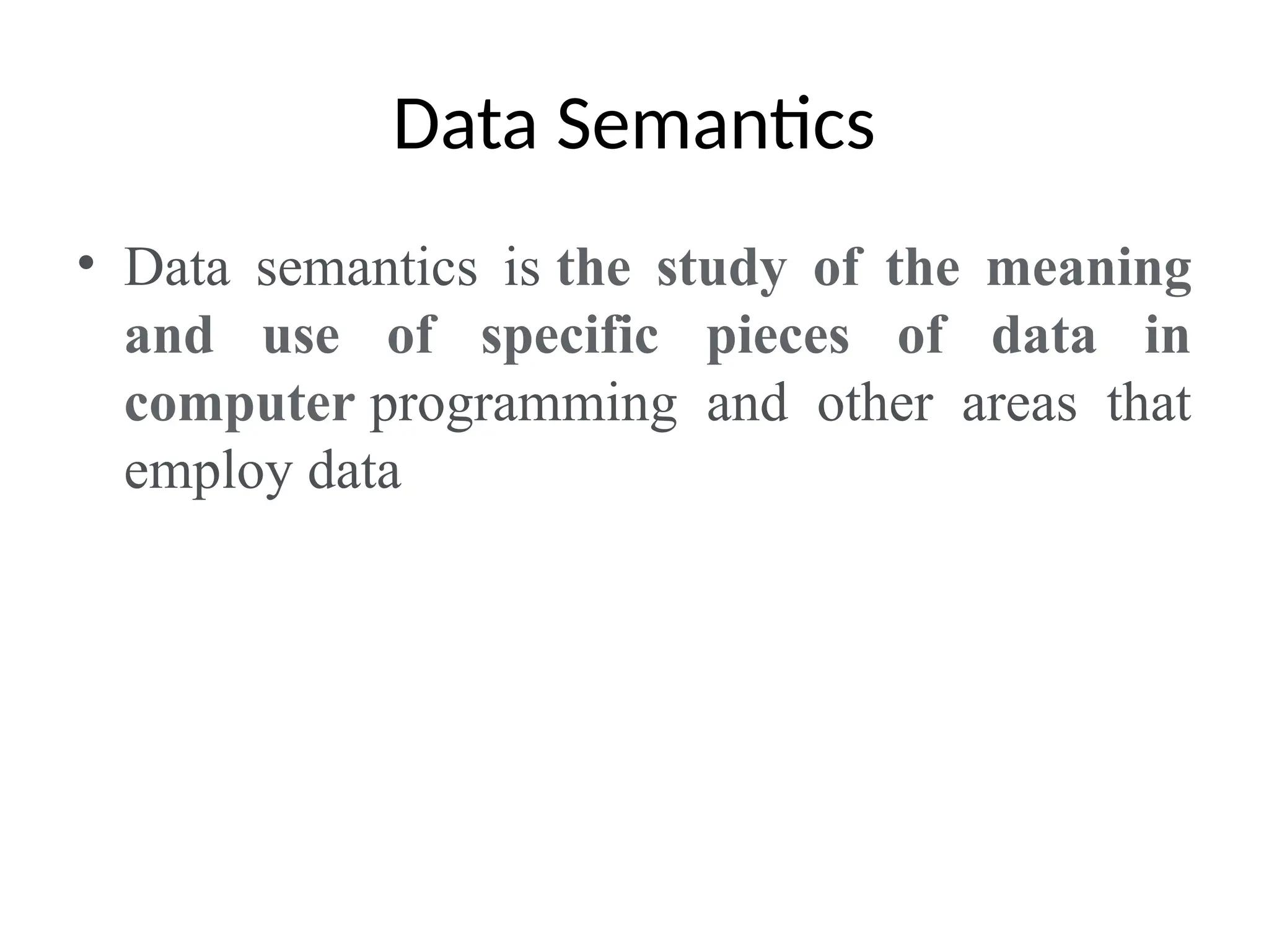 Data Semantics
• Data semantics is the study of the meaning
and use of specific pieces of data in
computer programming and other areas that
employ data
 