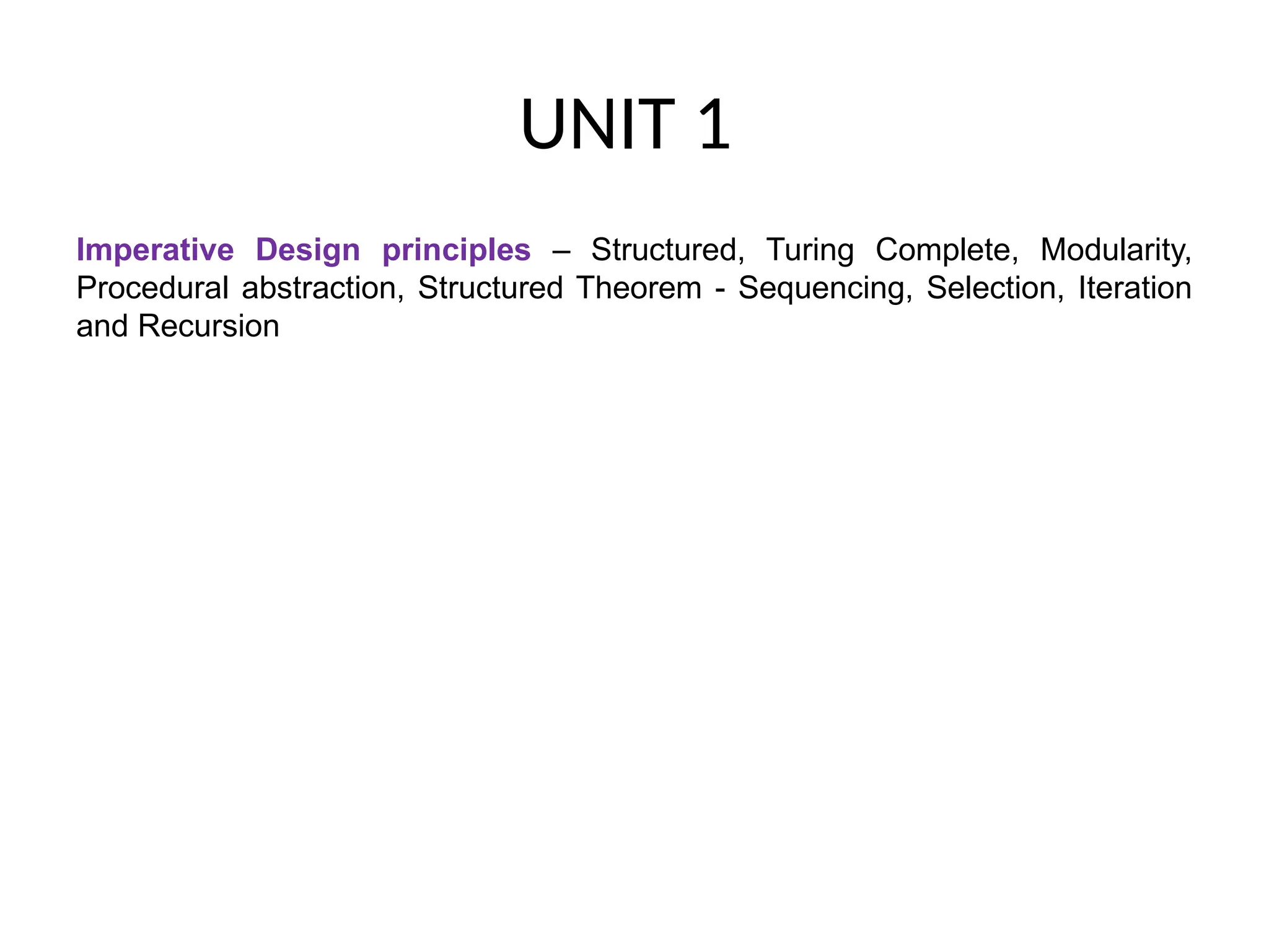 UNIT 1
Imperative Design principles – Structured, Turing Complete, Modularity,
Procedural abstraction, Structured Theorem - Sequencing, Selection, Iteration
and Recursion
 