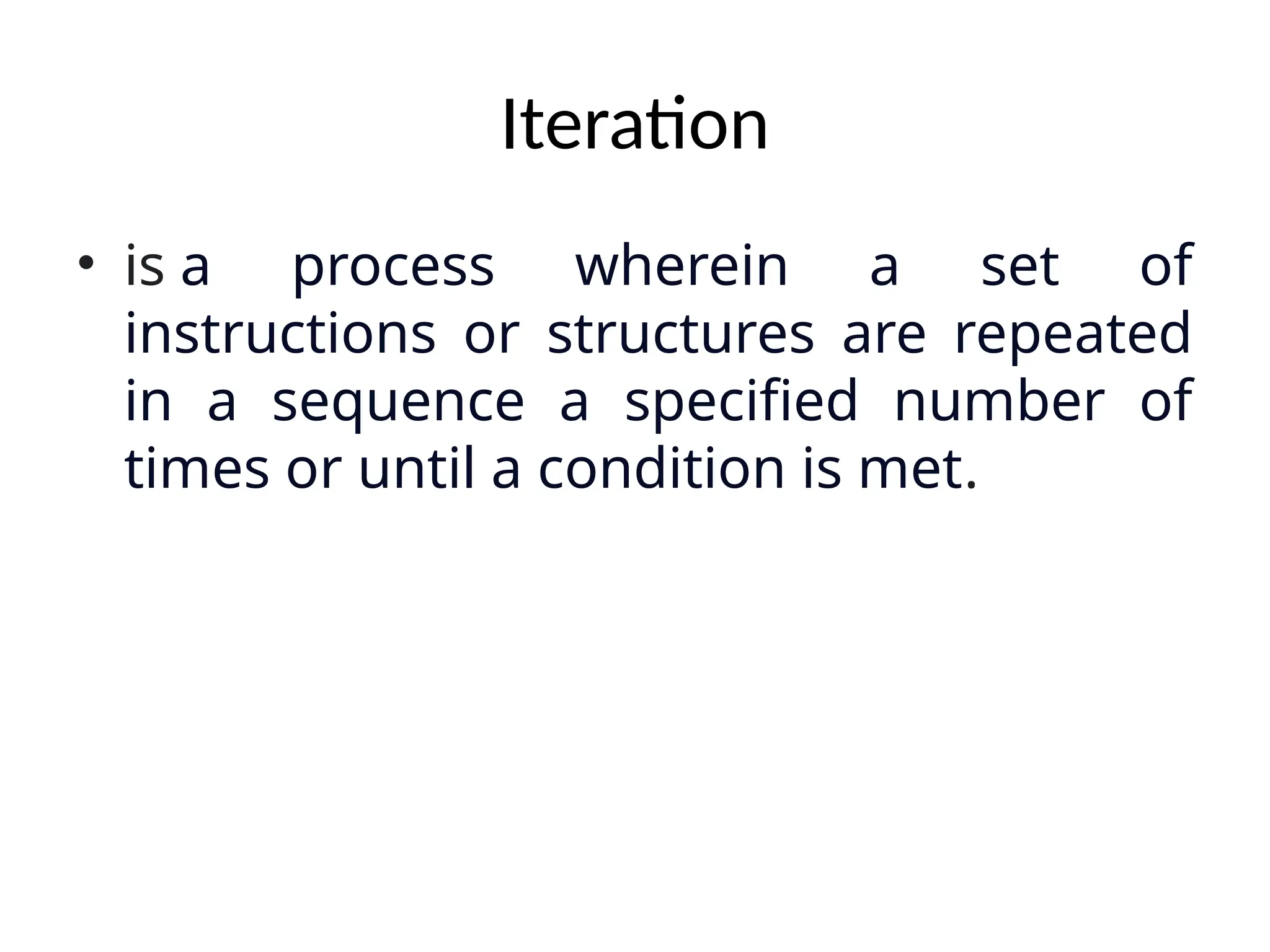 Iteration
• is a process wherein a set of
instructions or structures are repeated
in a sequence a specified number of
times or until a condition is met.
 