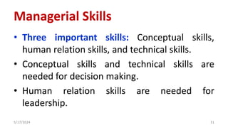 Managerial Skills
• Three important skills: Conceptual skills,
human relation skills, and technical skills.
• Conceptual skills and technical skills are
needed for decision making.
• Human relation skills are needed for
leadership.
5/17/2024 31
 