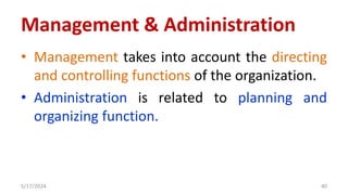 • Management takes into account the directing
and controlling functions of the organization.
• Administration is related to planning and
organizing function.
5/17/2024 40
Management & Administration
 