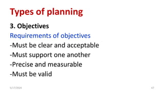 3. Objectives
Requirements of objectives
-Must be clear and acceptable
-Must support one another
-Precise and measurable
-Must be valid
5/17/2024 67
Types of planning
 