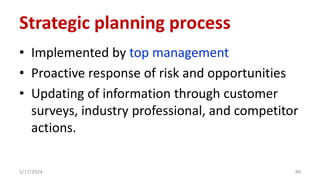 Strategic planning process
• Implemented by top management
• Proactive response of risk and opportunities
• Updating of information through customer
surveys, industry professional, and competitor
actions.
5/17/2024 89
 