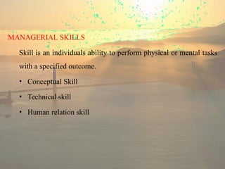 MANAGERIAL SKILLS
Skill is an individuals ability to perform physical or mental tasks
with a specified outcome.
• Conceptual Skill
• Technical skill
• Human relation skill
 