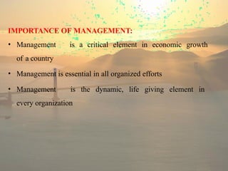 IMPORTANCE OF MANAGEMENT:
• Management is a critical element in economic growth
of a country
• Management is essential in all organized efforts
• Management is the dynamic, life giving element in
every organization
 
