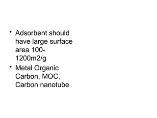 • Adsorbent should
have large surface
area 100-
1200m2/g
• Metal Organic
Carbon, MOC,
Carbon nanotube
 