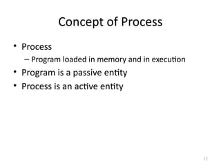 Concept of Process
• Process
– Program loaded in memory and in execution
• Program is a passive entity
• Process is an active entity
12
 