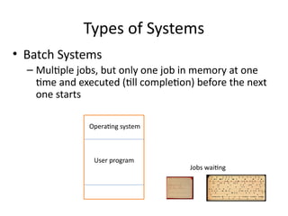 Types of Systems
• Batch Systems
– Multiple jobs, but only one job in memory at one
time and executed (till completion) before the next
one starts
Operating system
User program
Jobs waiting
 
