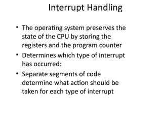 Interrupt Handling
• The operating system preserves the
state of the CPU by storing the
registers and the program counter
• Determines which type of interrupt
has occurred:
• Separate segments of code
determine what action should be
taken for each type of interrupt
 