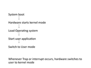 System boot
Hardware starts kernel mode
Load Operating system
Start user application
Switch to User mode
Whenever Trap or interrupt occurs, hardware switches to
user to kernel mode
 