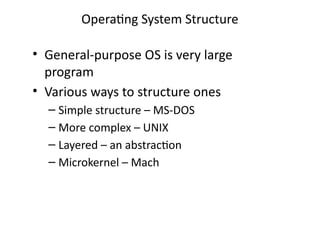 Operating System Structure
• General-purpose OS is very large
program
• Various ways to structure ones
– Simple structure – MS-DOS
– More complex – UNIX
– Layered – an abstraction
– Microkernel – Mach
 