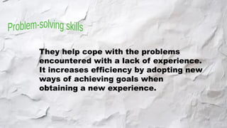 They help cope with the problems
encountered with a lack of experience.
It increases efficiency by adopting new
ways of achieving goals when
obtaining a new experience.
 