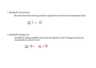 • Kirchhoff’s Current Law
The sum of currents entering a node is equal to the sum of currents leaving the node.
• Kirchhoff’s Voltage Law
Kirchhoff’s voltage law(KVL) states that the algebraic sum of voltages around any
closed path in a circuit is zero.
 