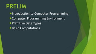 PRELIM
Introduction to Computer Programming
Computer Programming Environment
Primitive Data Types
Basic Computations
 
