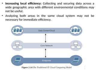 • Increasing local efficiency: Collecting and securing data across a
wide geographic area with different environmental conditions may
not be useful.
• Analyzing both areas in the same cloud system may not be
necessary for immediate efficiency.
 