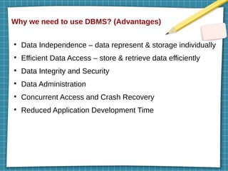 Why we need to use DBMS? (Advantages)
●
Data Independence – data represent & storage individually
●
Efficient Data Access – store & retrieve data efficiently
●
Data Integrity and Security
●
Data Administration
●
Concurrent Access and Crash Recovery
●
Reduced Application Development Time
 