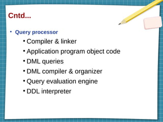 Cntd...
●
Query processor
●
Compiler & linker
●
Application program object code
●
DML queries
●
DML compiler & organizer
●
Query evaluation engine
●
DDL interpreter
 