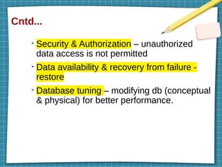 Cntd...
➢
Security & Authorization – unauthorized
data access is not permitted
➢
Data availability & recovery from failure -
restore
➢
Database tuning – modifying db (conceptual
& physical) for better performance.
 