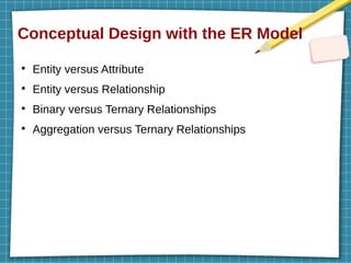 Conceptual Design with the ER Model
●
Entity versus Attribute
●
Entity versus Relationship
●
Binary versus Ternary Relationships
●
Aggregation versus Ternary Relationships
 