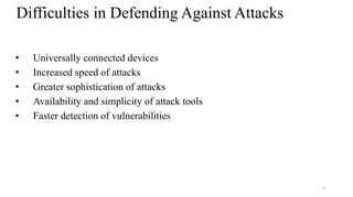 4
Difficulties in Defending Against Attacks
• Universally connected devices
• Increased speed of attacks
• Greater sophistication of attacks
• Availability and simplicity of attack tools
• Faster detection of vulnerabilities
 