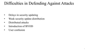 6
Difficulties in Defending Against Attacks
• Delays in security updating
• Weak security update distribution
• Distributed attacks
• Introduction of BYOD
• User confusion
 