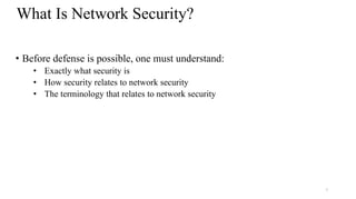 7
What Is Network Security?
• Before defense is possible, one must understand:
• Exactly what security is
• How security relates to network security
• The terminology that relates to network security
 