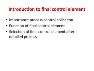 Introduction to final control element
• Importance process control aplicaiton
• Function of final control element
• Selection of final control element after
detailed process
 