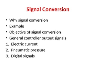 Signal Conversion
• Why signal conversion
• Example
• Objective of signal conversion
• General controller output signals
1. Electric current
2. Pneumatic pressure
3. Digital signals
 